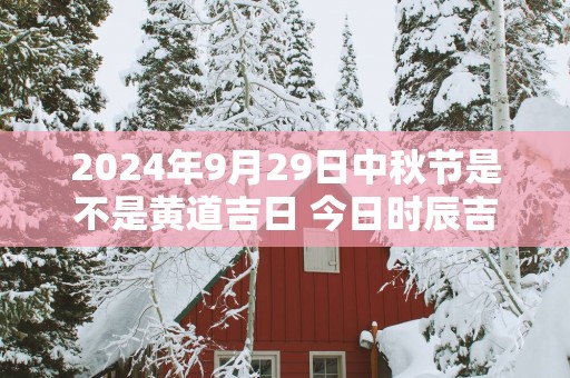 2025年9月29日中秋节是不是黄道吉日 今日时辰吉凶查询