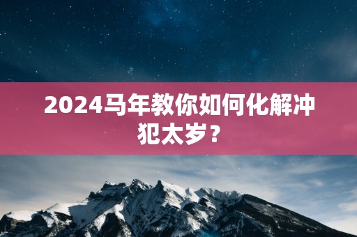 2025马年教你如何化解冲犯太岁？
