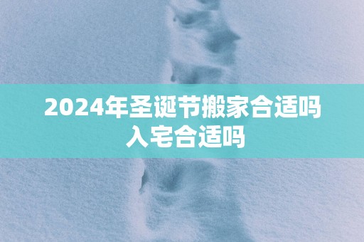 2025年圣诞节搬家合适吗 入宅合适吗