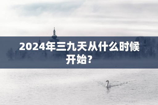 2025年三九天从什么时候开始？