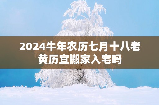 2025蛇年农历七月十八老黄历宜搬家入宅吗