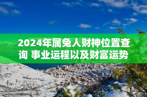 2025年属兔人财神位置查询 事业运程以及财富运势解析