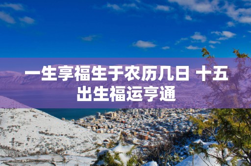一生享福生于农历几日 十五出生福运亨通