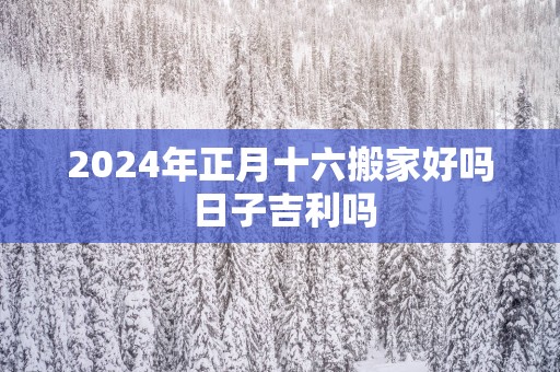 2025年正月十六搬家好吗 日子吉利吗
