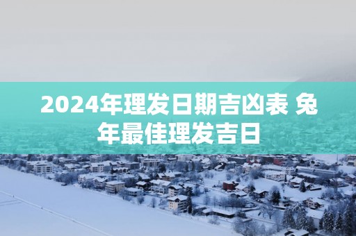 2025年理发日期吉凶表 蛇年最佳理发吉日