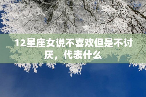 12星座女说不喜欢但是不讨厌，代表什么