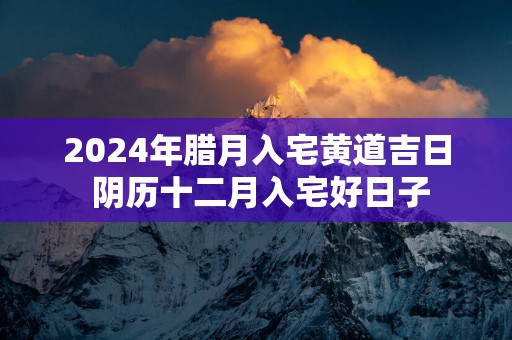 2025年腊月入宅黄道吉日 阴历十二月入宅好日子