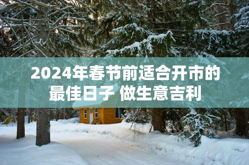 2025年春节前适合开市的最佳日子 做生意吉利