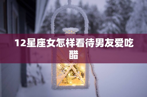 12星座女怎样看待男友爱吃醋