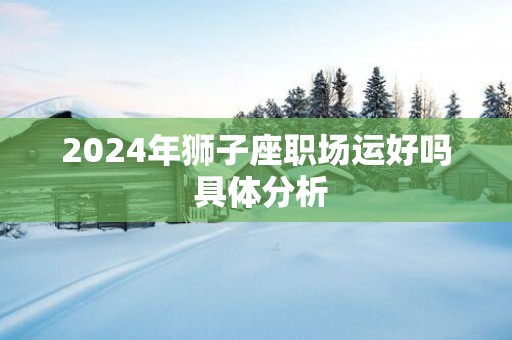 2025年狮子座职场运好吗 具体分析 2025年狮子座职场运好吗 具体分析