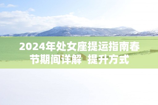 2025年处女座提运指南春节期间详解  提升方式