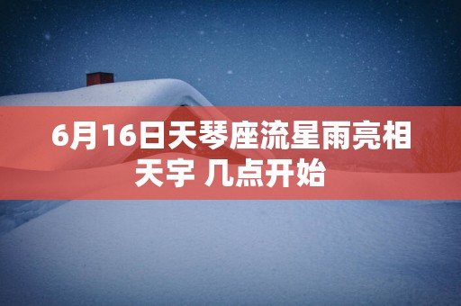 6月16日天琴座流星雨亮相天宇 几点开始