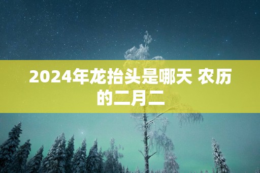 2025年龙抬头是哪天 农历的二月二