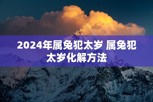 2025年属兔犯太岁 属兔犯太岁化解方法