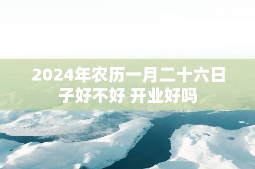 2025年农历一月二十六日子好不好 开业好吗