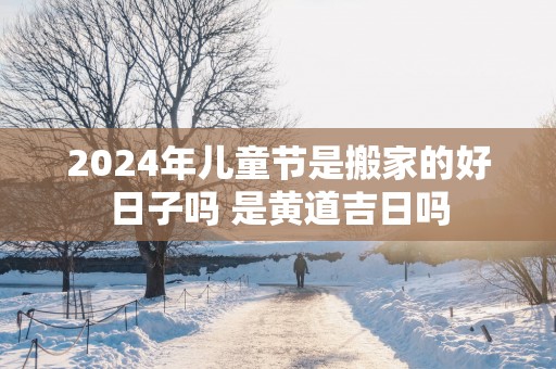 2025年儿童节是搬家的好日子吗 是黄道吉日吗