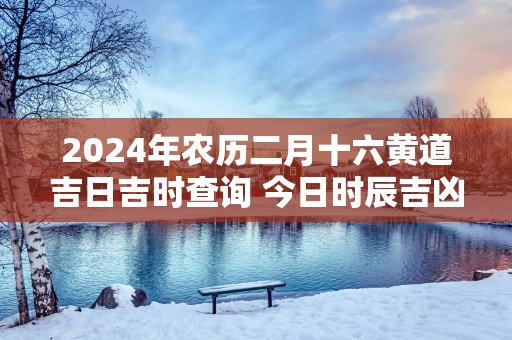 2025年农历二月十六黄道吉日吉时查询 今日时辰吉凶