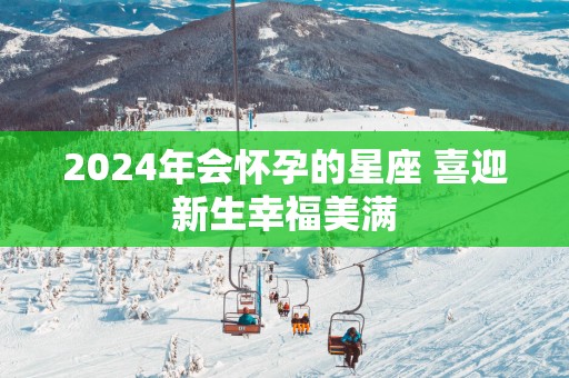 2025年会怀孕的星座 喜迎新生幸福美满