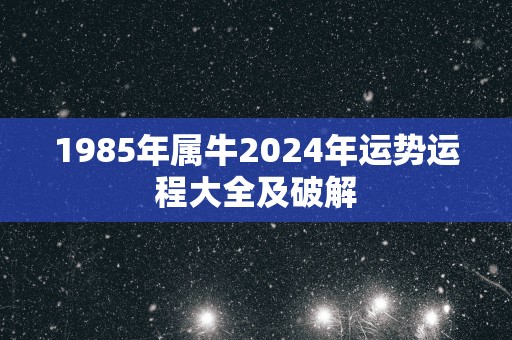 1985年属牛2025年运势运程大全及破解