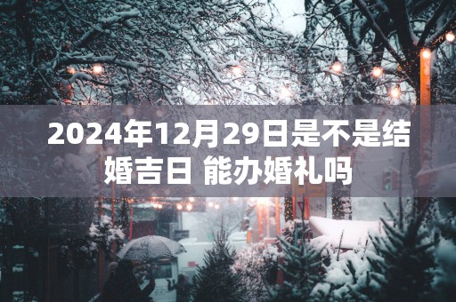 2025年12月29日是不是结婚吉日 能办婚礼吗