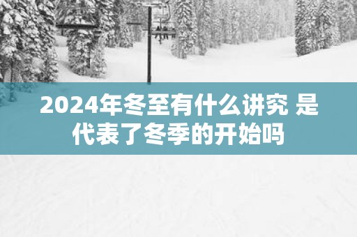 2025年冬至有什么讲究 是代表了冬季的开始吗