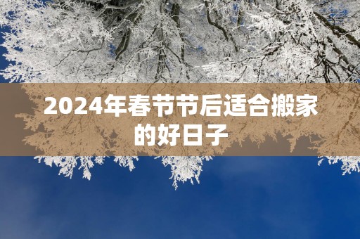 2025年春节节后适合搬家的好日子