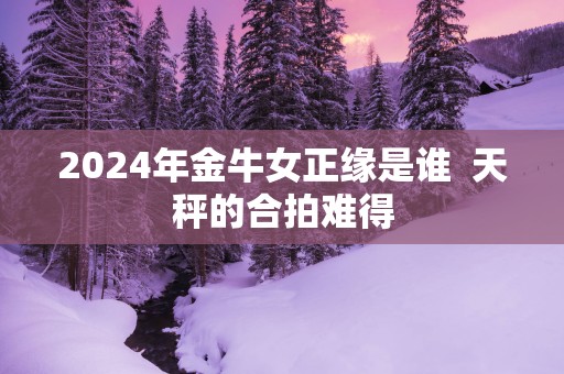 2025年金牛女正缘是谁  天秤的合拍难得