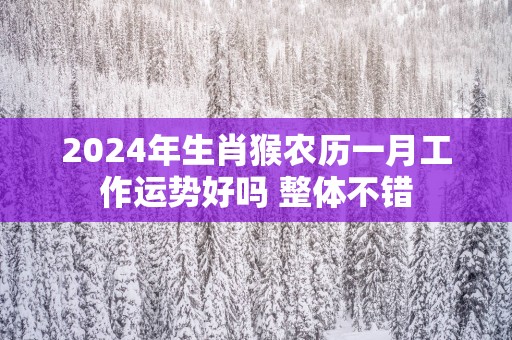 2025年生肖猴农历一月工作运势好吗 整体不错