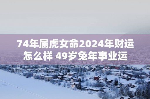 74年属虎女命2025年财运怎么样 49岁蛇年事业运