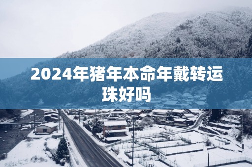 2025年猪年本命年戴转运珠好吗