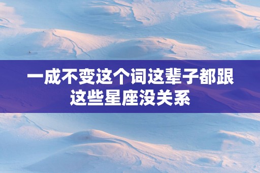 一成不变这个词这辈子都跟这些星座没关系