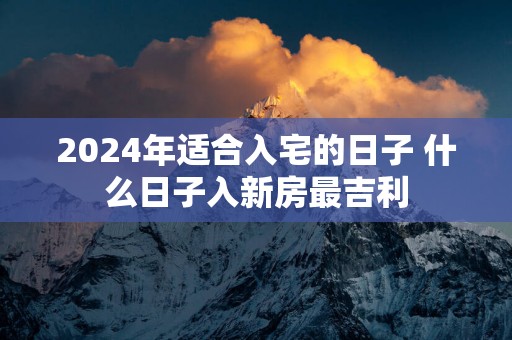 2025年适合入宅的日子 什么日子入新房最吉利