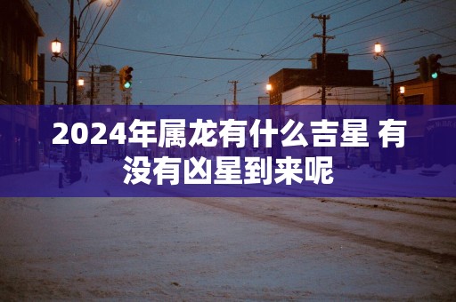 2025年属龙有什么吉星 有没有凶星到来呢