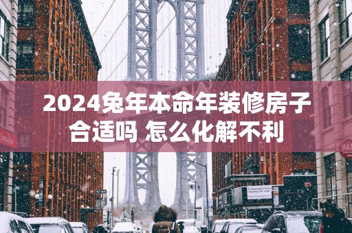 2025蛇年本命年装修房子合适吗 怎么化解不利
