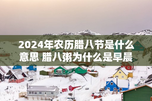 2025年农历腊八节是什么意思 腊八粥为什么是早晨喝