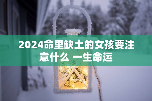 2025命里缺土的女孩要注意什么 一生命运