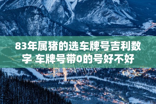 83年属猪的选车牌号吉利数字 车牌号带0的号好不好