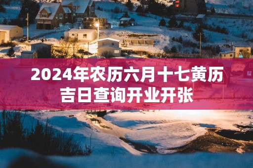 2025年农历六月十七黄历吉日查询开业开张