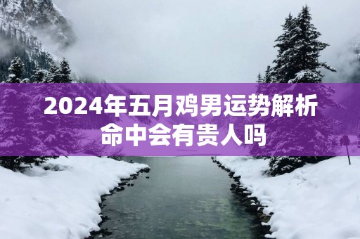 2025年五月鸡男运势解析 命中会有贵人吗