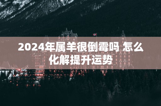 2025年属羊很倒霉吗 怎么化解提升运势