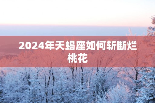 2025年天蝎座如何斩断烂桃花
