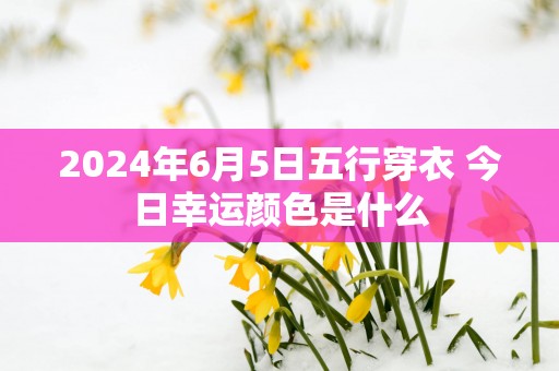 2025年6月5日五行穿衣 今日幸运颜色是什么