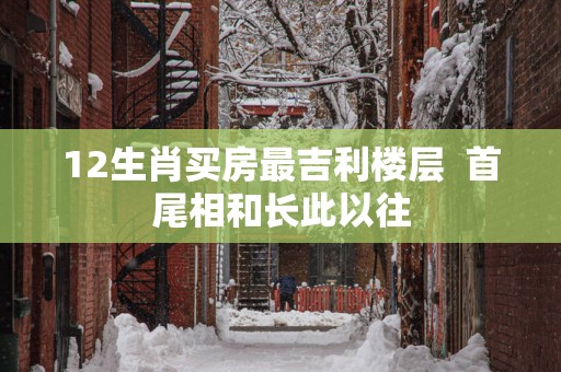 12生肖买房最吉利楼层  首尾相和长此以往