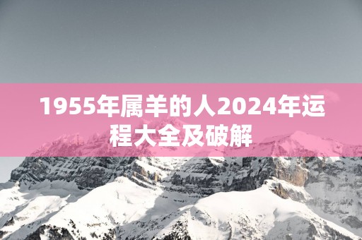 1955年属羊的人2025年运程大全及破解