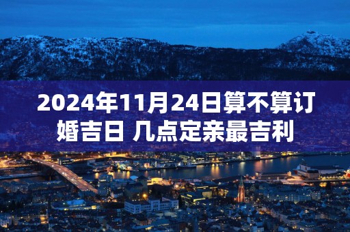 2025年11月24日算不算订婚吉日 几点定亲最吉利