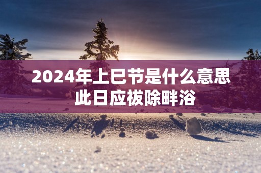 2025年上巳节是什么意思  此日应祓除畔浴