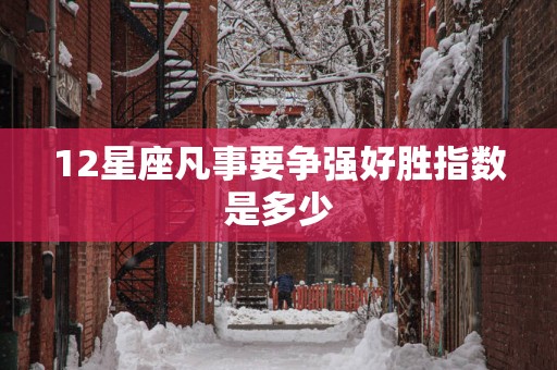 12星座凡事要争强好胜指数是多少