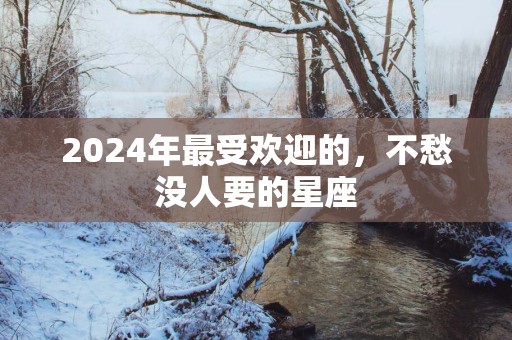 2025年最受欢迎的，不愁没人要的星座