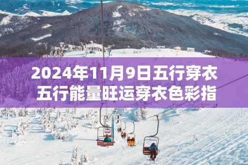 2025年11月9日五行穿衣 五行能量旺运穿衣色彩指南
