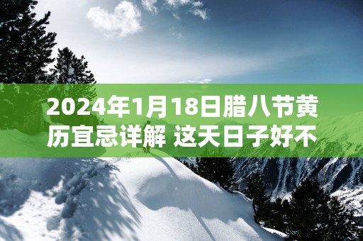 2025年1月18日腊八节黄历宜忌详解 这天日子好不好
